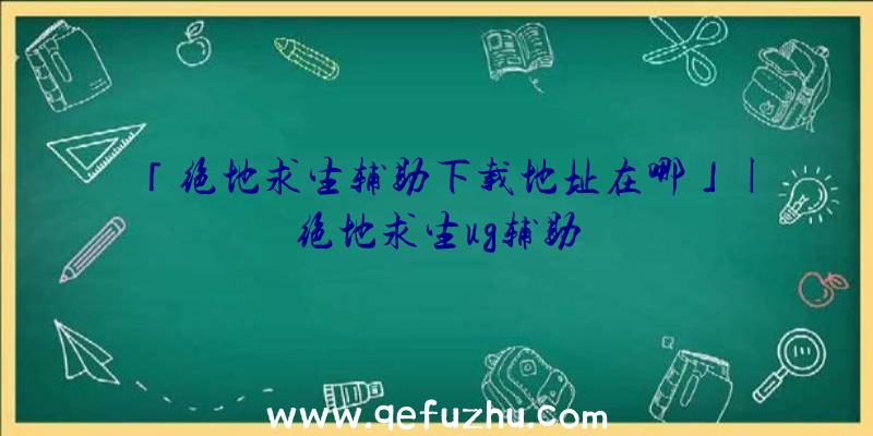 「绝地求生辅助下载地址在哪」|绝地求生ug辅助